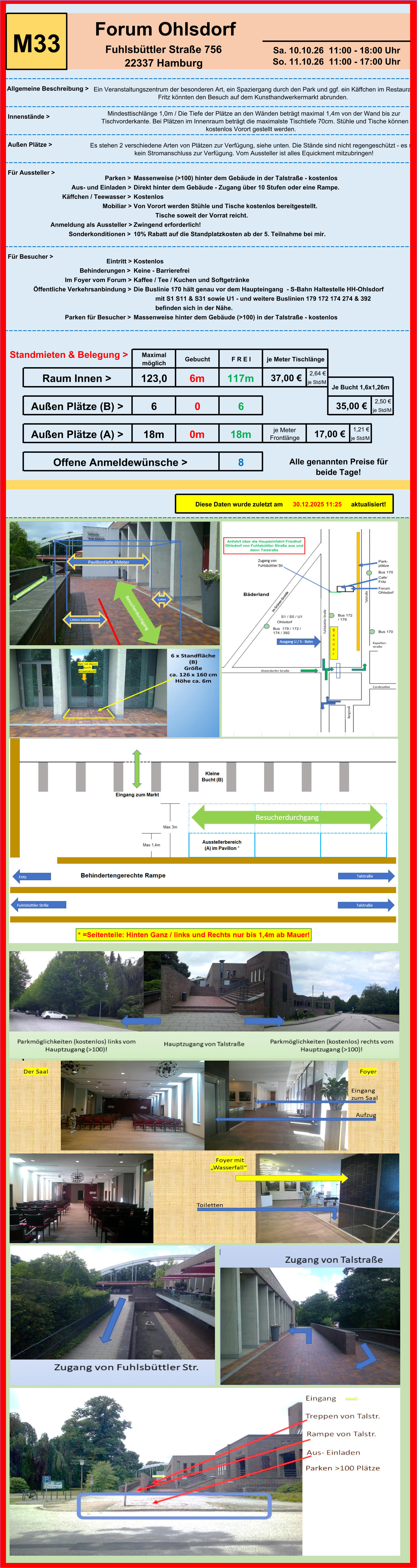 Parken > Massenweise (>100) hinter dem Gebäude in der Talstraße - kostenlos Aus- und Einladen > Direkt hinter dem Gebäude - Zugang über 10 Stufen oder eine Rampe.  Käffchen / Teewasser > Kostenlos Mobiliar > Von Vorort werden Stühle und Tische kostenlos bereitgestellt. Tische soweit der Vorrat reicht. Anmeldung als Aussteller > Zwingend erforderlich! Sonderkonditionen > 10% Rabatt auf die Standplatzkosten ab der 5. Teilnahme bei mir. Eintritt > Kostenlos Behinderungen > Keine - Barrierefrei  Im Foyer vom Forum > Kaffee / Tee / Kuchen und Softgetränke Öffentliche Verkehrsanbindung > Die Buslinie 170 hält genau vor dem Haupteingang  - S-Bahn Haltestelle HH-Ohlsdorf  mit S1 S11 & S31 sowie U1 - und weitere Buslinien 179 172 174 274 & 392 befinden sich in der Nähe.  Parken für Besucher > Massenweise hinter dem Gebäude (>100) in der Talstraße - kostenlos 2,64 €   je Std/M 2,50 €   je Std/M 1,21 €   je Std/M Offene Anmeldewünsche > 8 Alle genannten Preise für  beide Tage! 17,00 €     Diese Daten wurde zuletzt am 30.12.2025 11:25 aktualisiert! Außen Plätze (A) > 18m 0m 18m je Meter  Frontlänge Je Bucht 1,6x1,26m Außen Plätze (B) > 6 0 6 35,00 €     Standmieten & Belegung > Maximal  möglich Gebucht F R E I je Meter Tischlänge Für Aussteller > Für Besucher > Raum Innen > 123,0 6m 117m 37,00 €     Allgemeine Beschreibung > Ein Veranstaltungszentrum der besonderen Art, ein Spaziergang durch den Park und ggf. ein Käffchen im Restaurant  Fritz könnten den Besuch auf dem Kunsthandwerkermarkt abrunden. Innenstände > Mindesttischlänge 1,0m / Die Tiefe der Plätze an den Wänden beträgt maximal 1,4m von der Wand bis zur  Tischvorderkante. Bei Plätzen im Innenraum beträgt die maximalste Tischtiefe 70cm. Stühle und Tische können  kostenlos Vorort gestellt werden. Außen Plätze > Es stehen 2 verschiedene Arten von Plätzen zur Verfügung, siehe unten. Die Stände sind nicht regengeschützt - es steht  kein Stromanschluss zur Verfügung. Vom Aussteller ist alles Equickment mitzubringen! M33 Forum Ohlsdorf Fuhlsbüttler Straße 756   22337 Hamburg Sa. 10.10.26  11:00 - 18:00 Uhr    So. 11.10.26  11:00 - 17:00 Uhr
